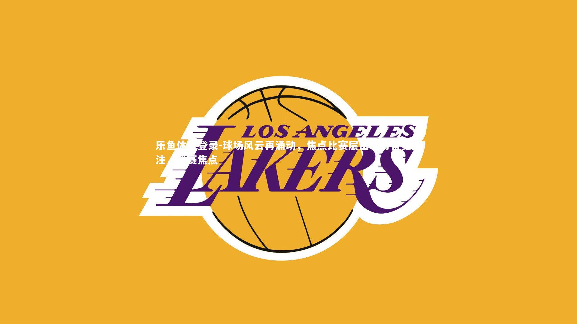 乐鱼体育登录-球场风云再涌动，焦点比赛层出不穷备受关注，联赛焦点