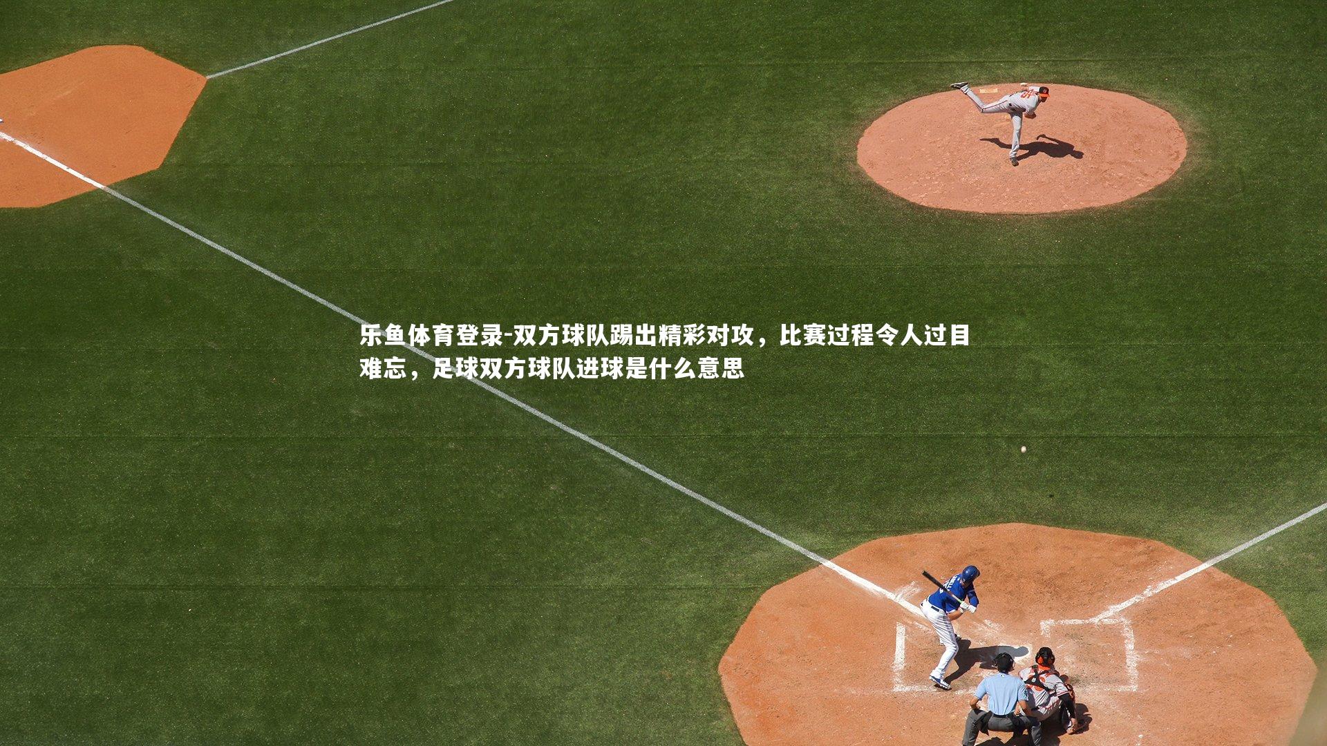 双方球队踢出精彩对攻,比赛过程令人过目难忘,足球双方球队进球是什么意思