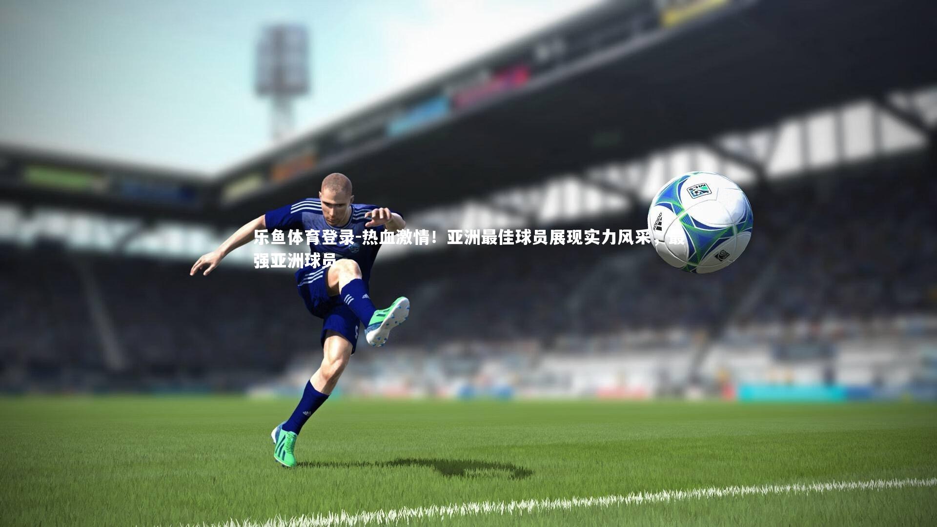 热血激情!亚洲最佳球员展现实力风采,最强亚洲球员