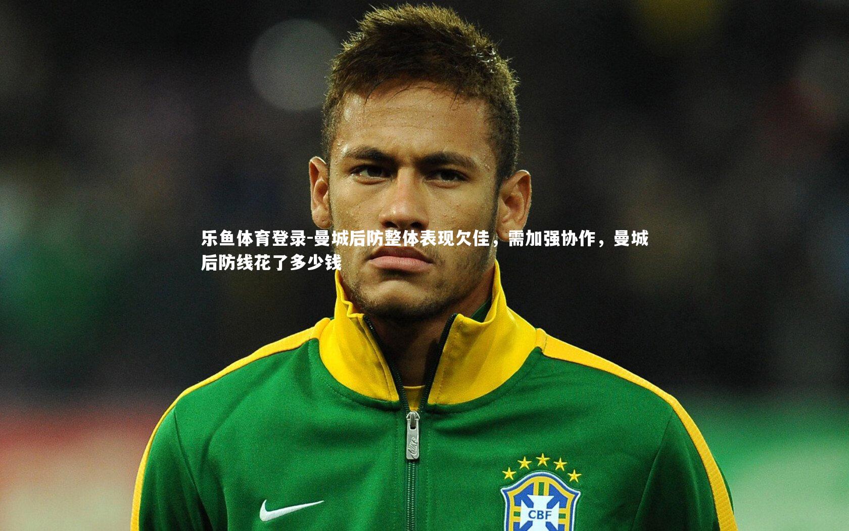 曼城后防整体表现欠佳,需加强协作,曼城后防线花了多少钱