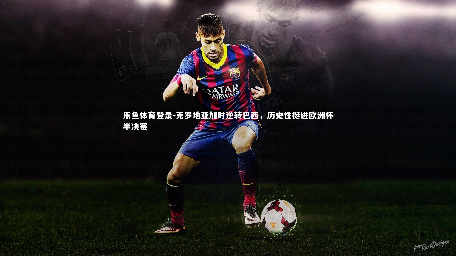 克罗地亚加时逆转巴西,历史性挺进欧洲杯半决赛