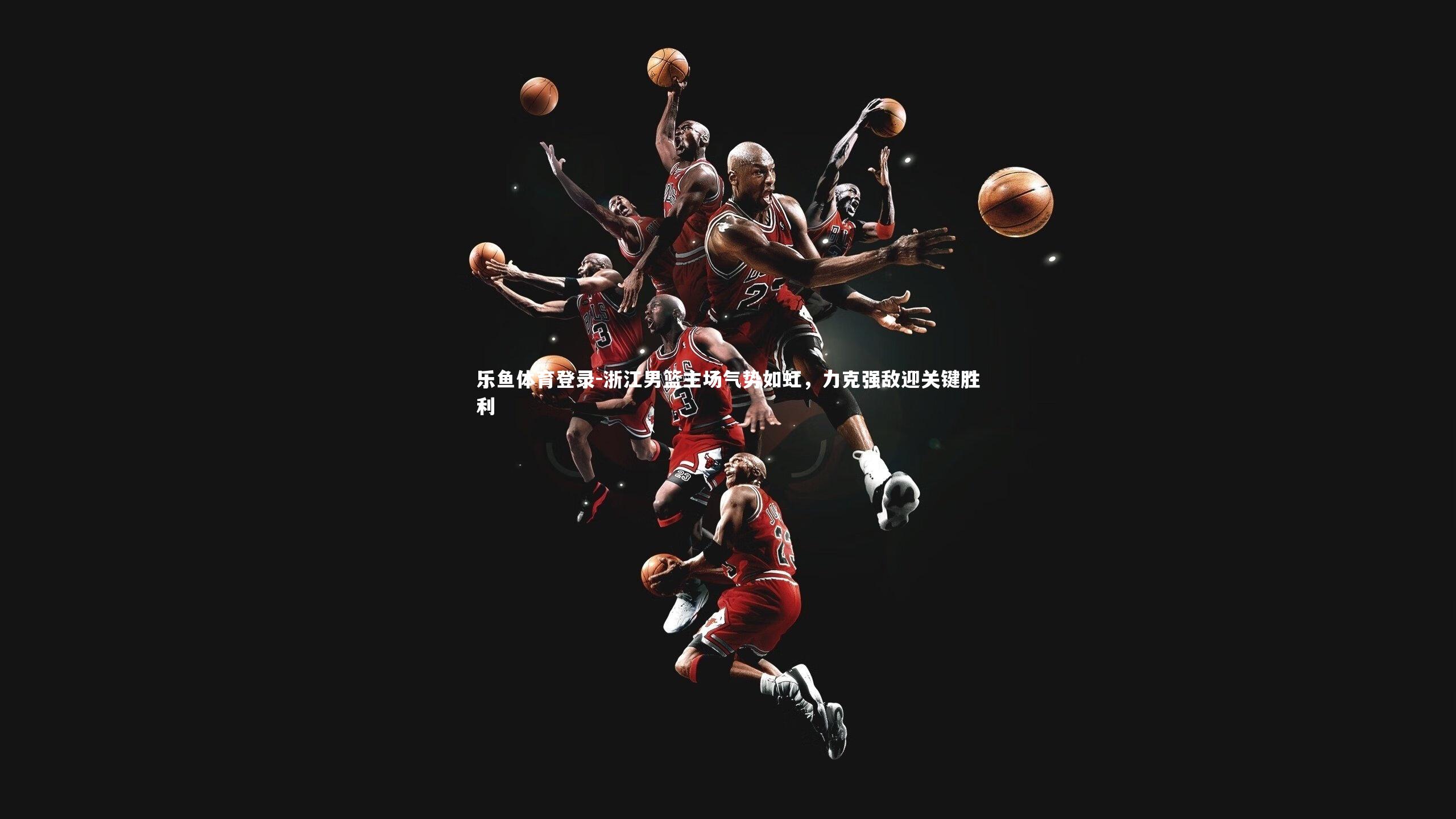 乐鱼体育登录-浙江男篮主场气势如虹，力克强敌迎关键胜利