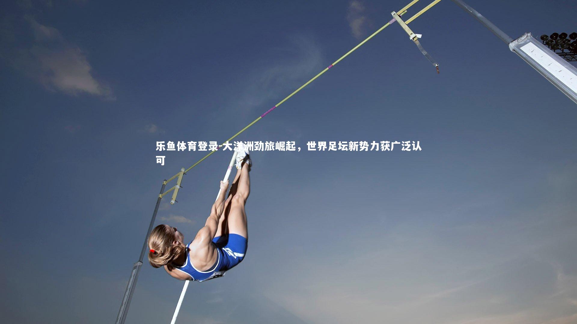 大洋洲劲旅崛起，世界足坛新势力获广泛认可