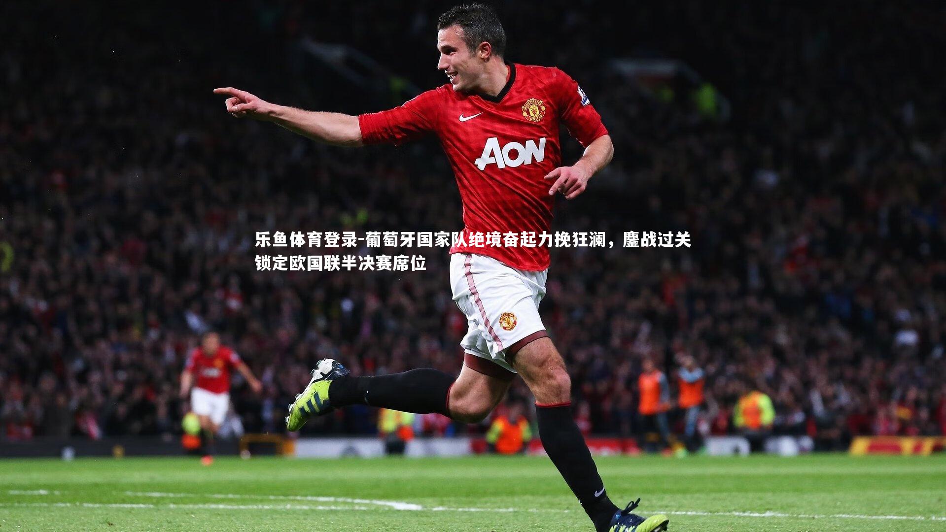 葡萄牙国家队绝境奋起力挽狂澜,鏖战过关锁定欧国联半决赛席位