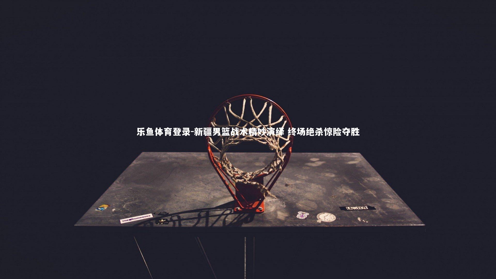 乐鱼体育登录-新疆男篮战术精妙演绎 终场绝杀惊险夺胜