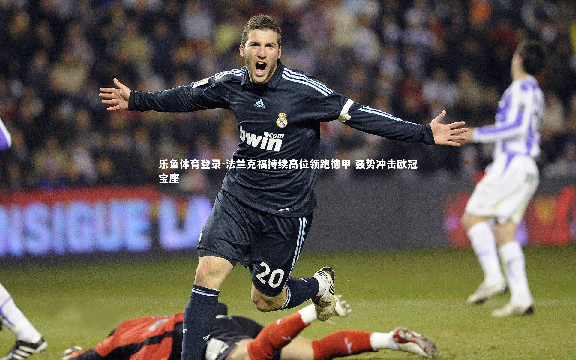 乐鱼体育登录-法兰克福持续高位领跑德甲 强势冲击欧冠宝座