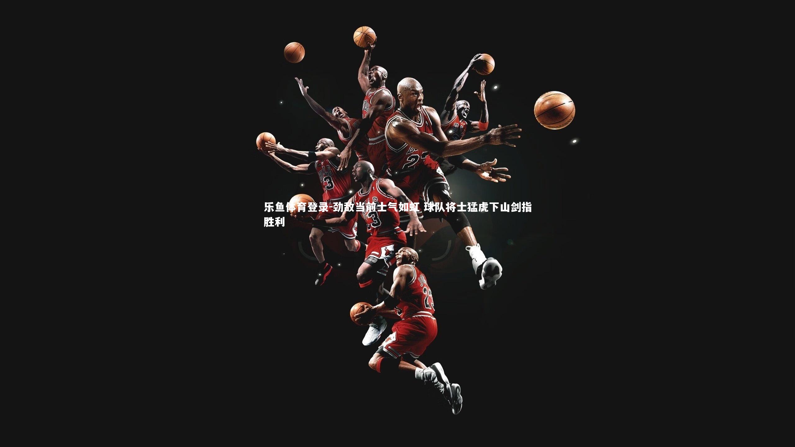 乐鱼体育登录-劲敌当前士气如虹 球队将士猛虎下山剑指胜利